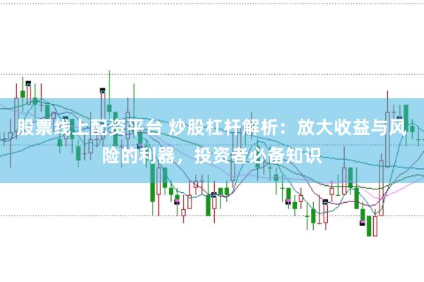 股票线上配资平台 炒股杠杆解析：放大收益与风险的利器，投资者必备知识