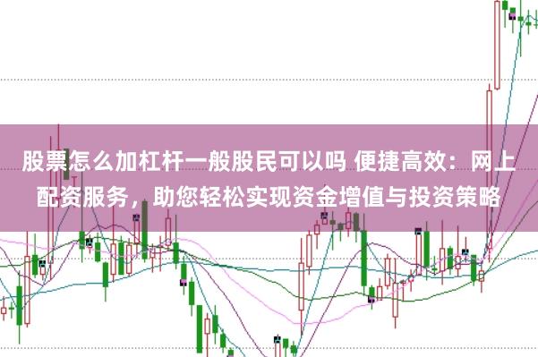 股票怎么加杠杆一般股民可以吗 便捷高效：网上配资服务，助您轻松实现资金增值与投资策略