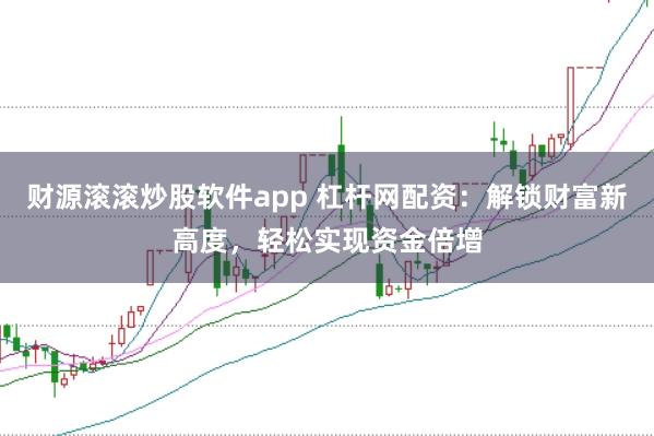 财源滚滚炒股软件app 杠杆网配资：解锁财富新高度，轻松实现资金倍增