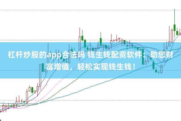 杠杆炒股的app合法吗 钱生钱配资软件：助您财富增值，轻松实现钱生钱！
