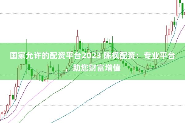 国家允许的配资平台2023 陈枫配资：专业平台，助您财富增值