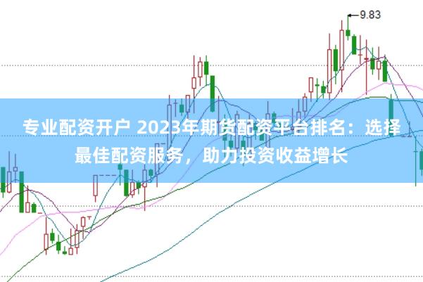专业配资开户 2023年期货配资平台排名：选择最佳配资服务，助力投资收益增长