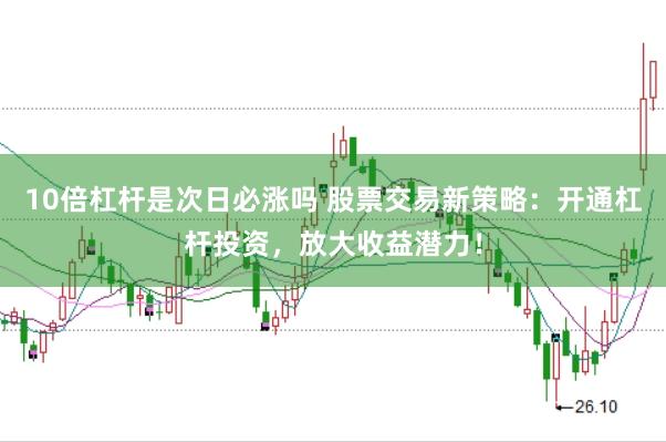 10倍杠杆是次日必涨吗 股票交易新策略：开通杠杆投资，放大收益潜力！