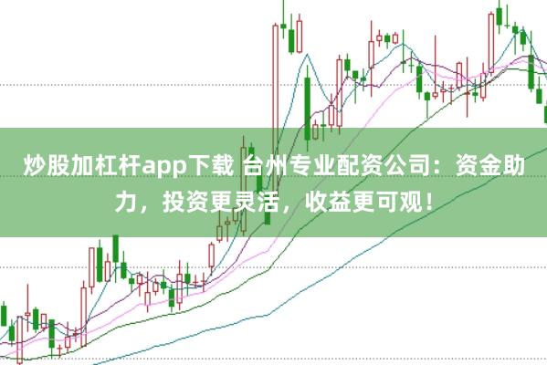 炒股加杠杆app下载 台州专业配资公司：资金助力，投资更灵活，收益更可观！