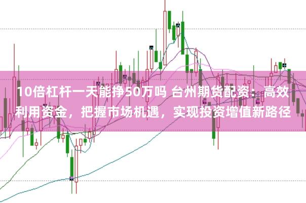 10倍杠杆一天能挣50万吗 台州期货配资：高效利用资金，把握市场机遇，实现投资增值新路径