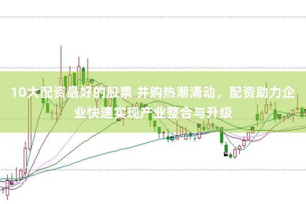 10大配资最好的股票 并购热潮涌动，配资助力企业快速实现产业整合与升级