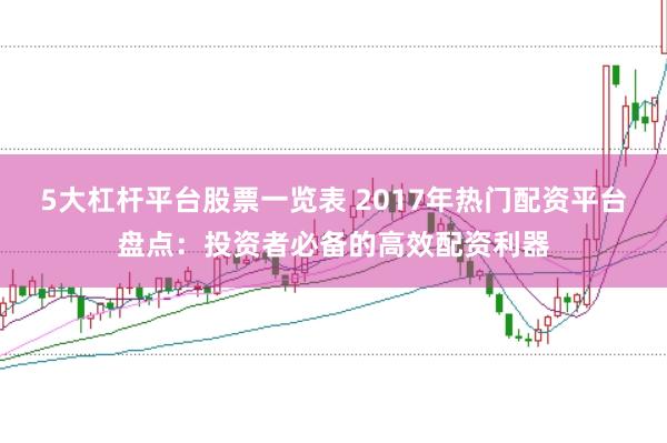 5大杠杆平台股票一览表 2017年热门配资平台盘点：投资者必备的高效配资利器