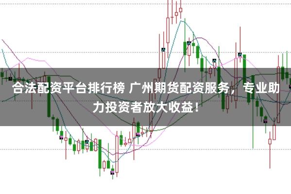 合法配资平台排行榜 广州期货配资服务，专业助力投资者放大收益！
