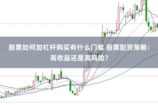 股票如何加杠杆购买有什么门槛 股票配资策略：高收益还是高风险？