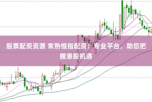 股票配资资源 常熟恒指配资：专业平台，助您把握港股机遇
