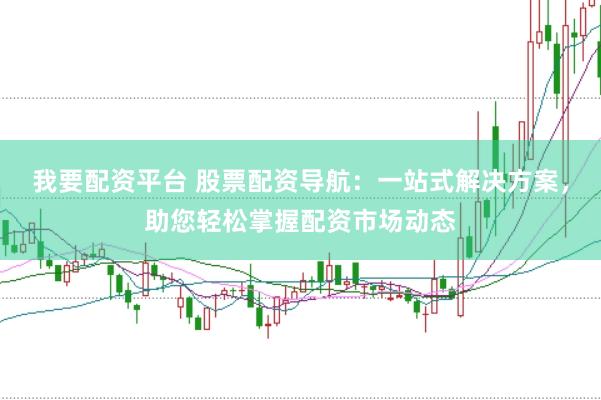我要配资平台 股票配资导航：一站式解决方案，助您轻松掌握配资市场动态
