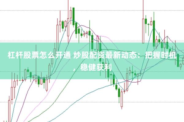 杠杆股票怎么开通 炒股配资最新动态：把握时机，稳健获利