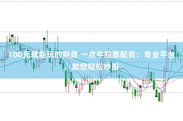 100元就能玩的期货 一点牛股票配资：专业平台，助您轻松炒股