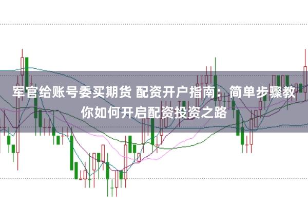 军官给账号委买期货 配资开户指南：简单步骤教你如何开启配资投资之路