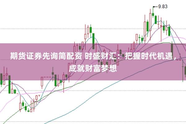 期货证券先询简配资 时盛财汇：把握时代机遇，成就财富梦想