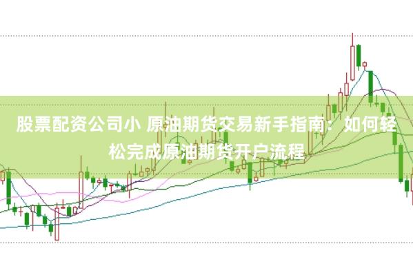 股票配资公司小 原油期货交易新手指南：如何轻松完成原油期货开户流程