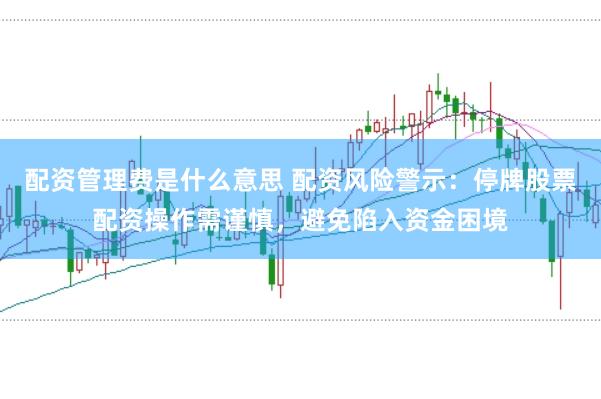 配资管理费是什么意思 配资风险警示：停牌股票配资操作需谨慎，避免陷入资金困境