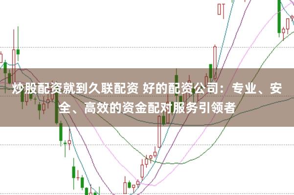 炒股配资就到久联配资 好的配资公司：专业、安全、高效的资金配对服务引领者