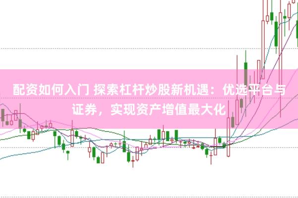 配资如何入门 探索杠杆炒股新机遇：优选平台与证券，实现资产增值最大化