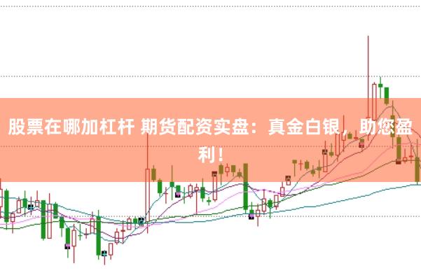 股票在哪加杠杆 期货配资实盘：真金白银，助您盈利！