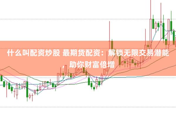 什么叫配资炒股 最期货配资：解锁无限交易潜能，助你财富倍增