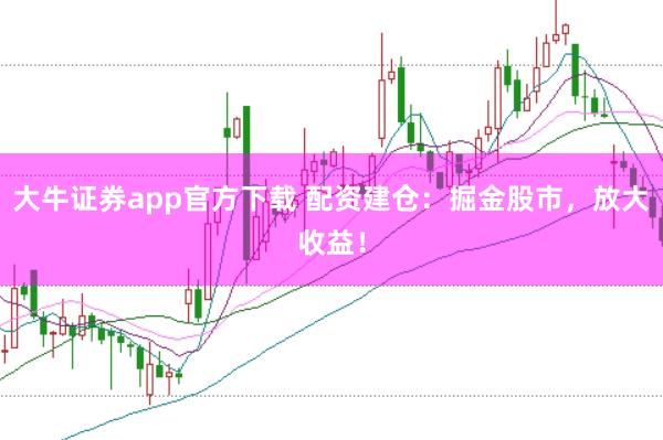 大牛证券app官方下载 配资建仓：掘金股市，放大收益！