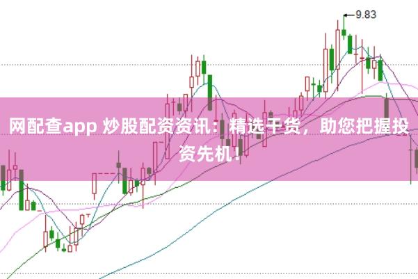 网配查app 炒股配资资讯：精选干货，助您把握投资先机！