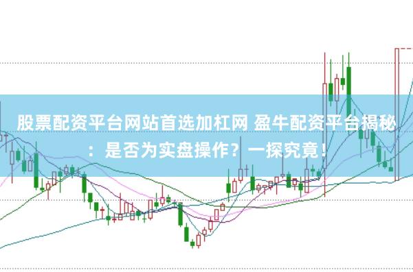 股票配资平台网站首选加杠网 盈牛配资平台揭秘：是否为实盘操作？一探究竟！