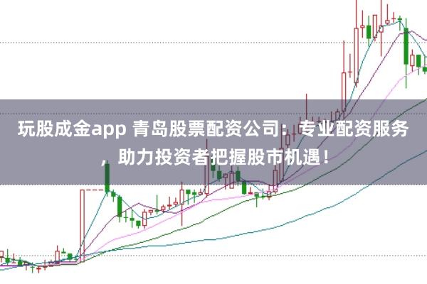 玩股成金app 青岛股票配资公司：专业配资服务，助力投资者把握股市机遇！