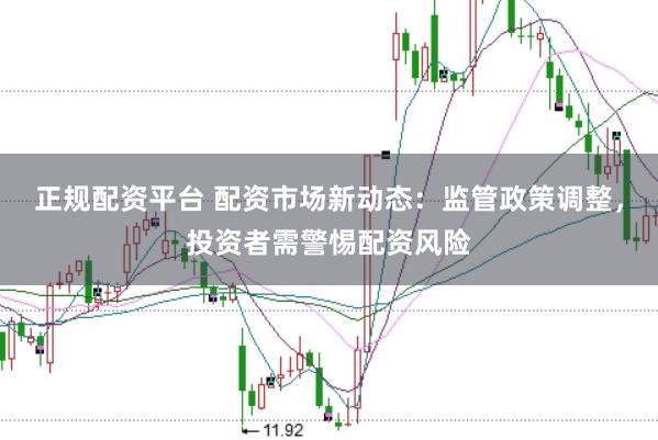 正规配资平台 配资市场新动态：监管政策调整，投资者需警惕配资风险
