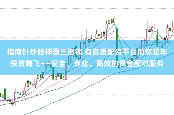 指南针炒股神器三把锁 有资质配资平台助您蛇年投资腾飞——安全、专业、高效的资金配对服务