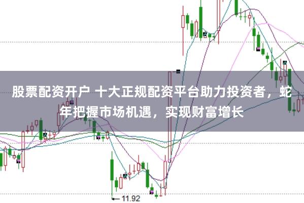 股票配资开户 十大正规配资平台助力投资者，蛇年把握市场机遇，实现财富增长