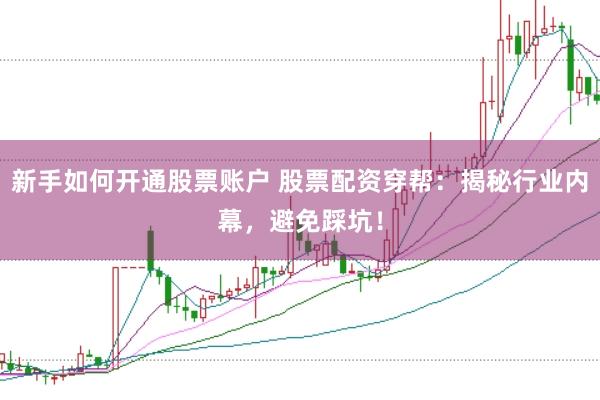 新手如何开通股票账户 股票配资穿帮：揭秘行业内幕，避免踩坑！