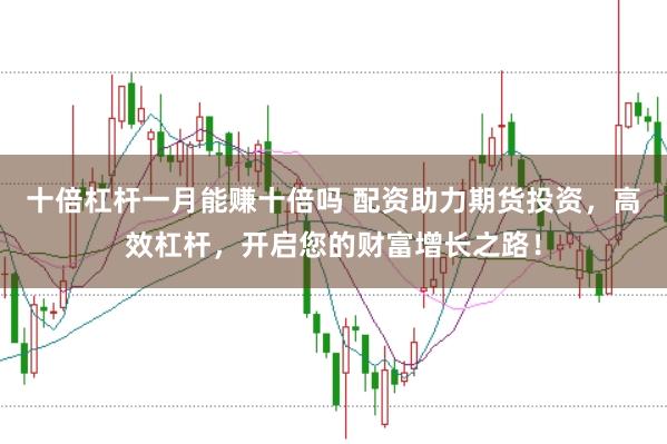 十倍杠杆一月能赚十倍吗 配资助力期货投资，高效杠杆，开启您的财富增长之路！