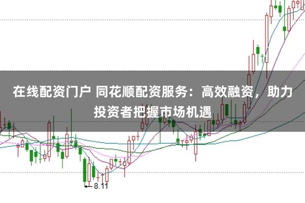 在线配资门户 同花顺配资服务：高效融资，助力投资者把握市场机遇