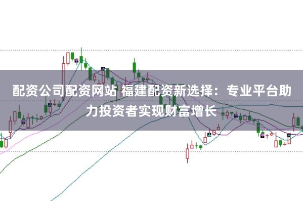 配资公司配资网站 福建配资新选择：专业平台助力投资者实现财富增长