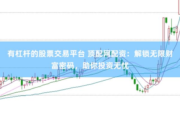 有杠杆的股票交易平台 顶配网配资：解锁无限财富密码，助你投资无忧
