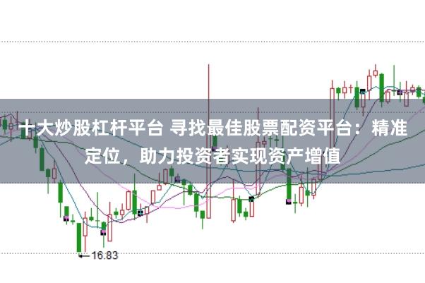 十大炒股杠杆平台 寻找最佳股票配资平台：精准定位，助力投资者实现资产增值