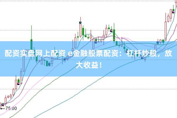 配资实盘网上配资 e金融股票配资：杠杆炒股，放大收益！