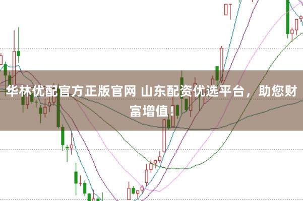 华林优配官方正版官网 山东配资优选平台，助您财富增值！