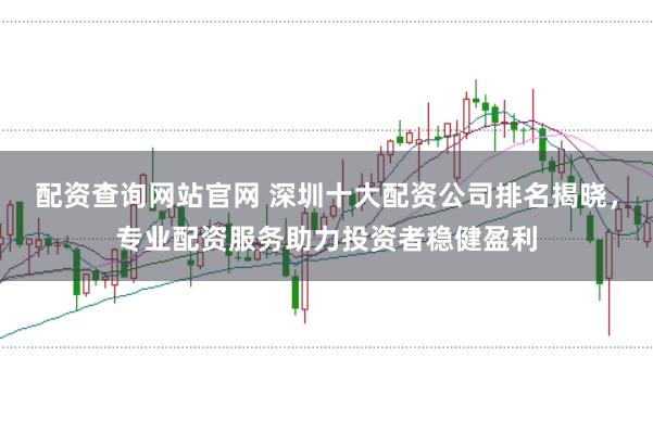 配资查询网站官网 深圳十大配资公司排名揭晓，专业配资服务助力投资者稳健盈利