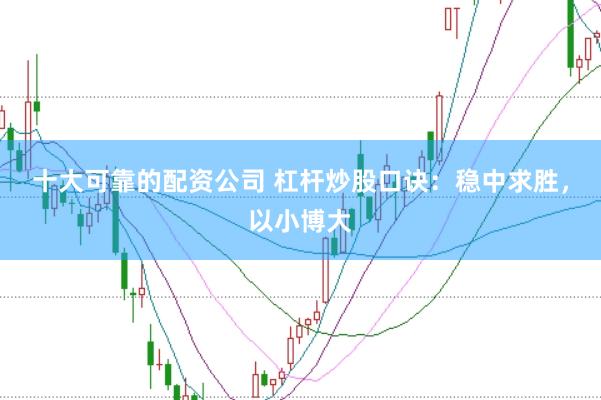 十大可靠的配资公司 杠杆炒股口诀：稳中求胜，以小博大