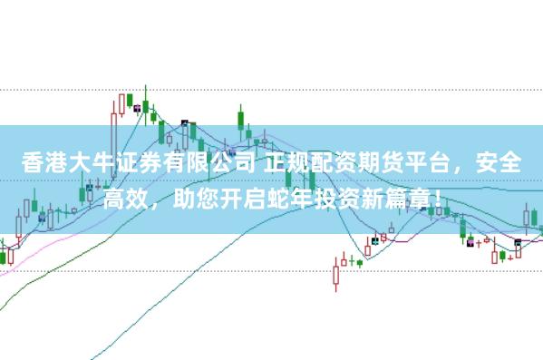 香港大牛证券有限公司 正规配资期货平台，安全高效，助您开启蛇年投资新篇章！