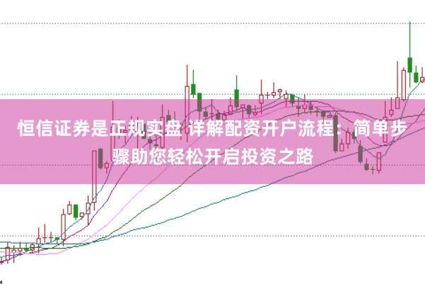 恒信证券是正规实盘 详解配资开户流程：简单步骤助您轻松开启投资之路