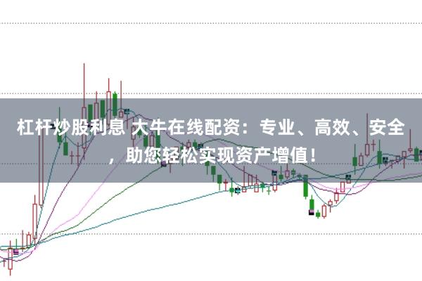 杠杆炒股利息 大牛在线配资：专业、高效、安全，助您轻松实现资产增值！