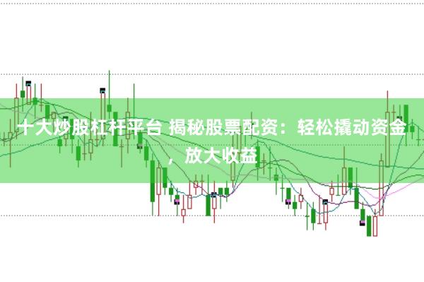 十大炒股杠杆平台 揭秘股票配资：轻松撬动资金，放大收益