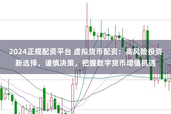 2024正规配资平台 虚拟货币配资：高风险投资新选择，谨慎决策，把握数字货币增值机遇