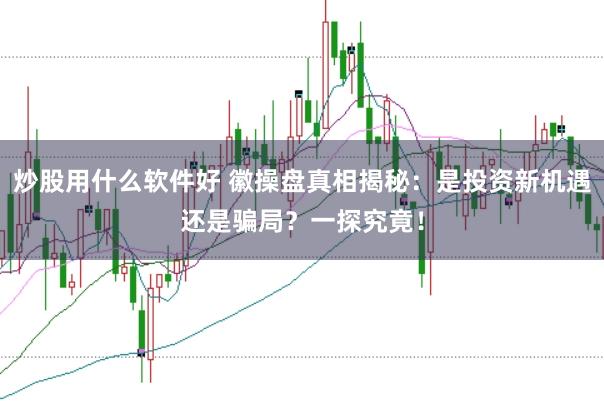 炒股用什么软件好 徽操盘真相揭秘：是投资新机遇还是骗局？一探究竟！