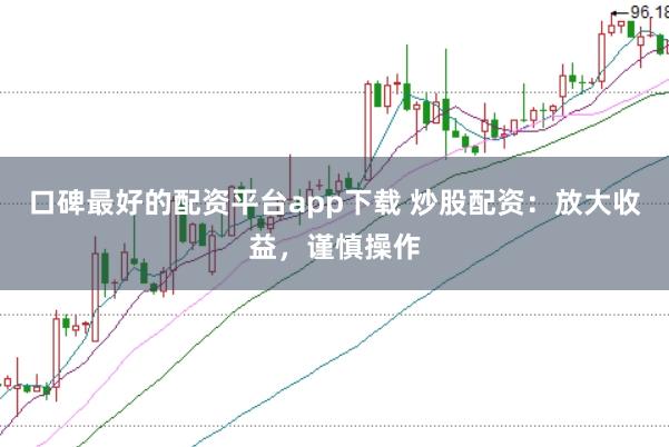 口碑最好的配资平台app下载 炒股配资：放大收益，谨慎操作