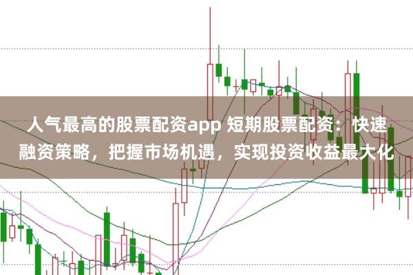 人气最高的股票配资app 短期股票配资：快速融资策略，把握市场机遇，实现投资收益最大化